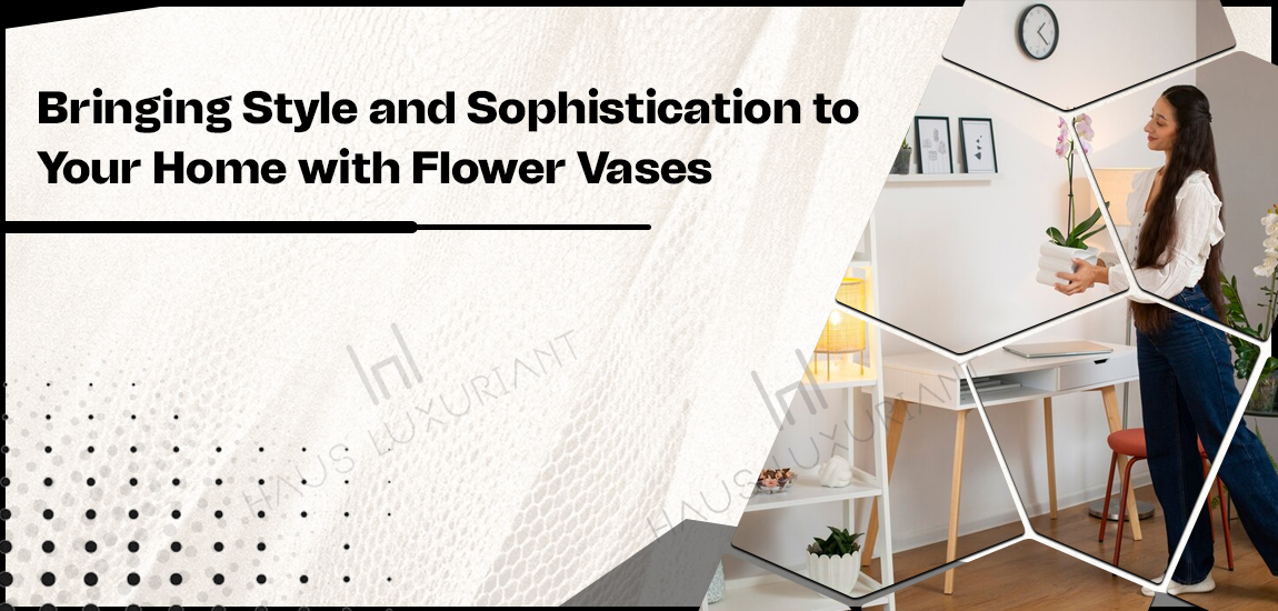 Bringing Style and Sophistication to Your Home with Flower Vases