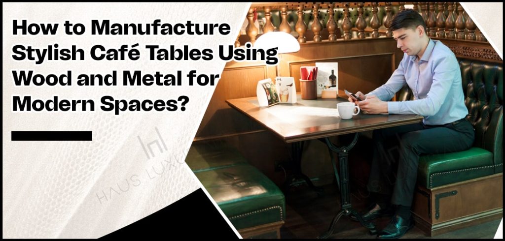 How to Manufacture Stylish Café Tables Using Wood and Metal for Modern Spaces