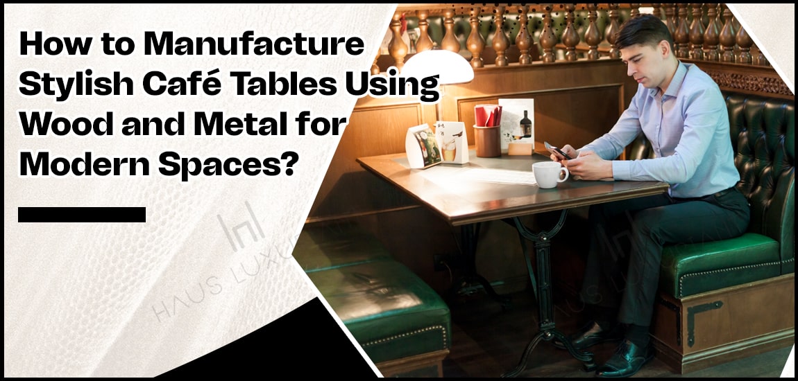 How to Manufacture Stylish Café Tables Using Wood and Metal for Modern Spaces