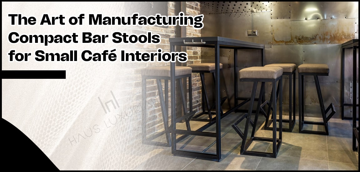 Manufacturing Compact Bar Stools for Small Café Interiors